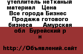 утеплитель неТканый материал › Цена ­ 100 - Все города Бизнес » Продажа готового бизнеса   . Амурская обл.,Бурейский р-н
